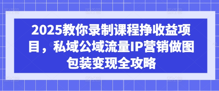 2025教你录制课程挣收益项目，私域公域流量IP营销做图包装变现全攻略-观智斋电商课程站