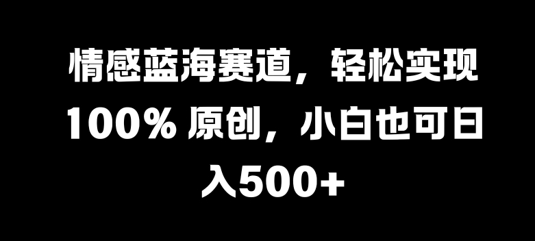 情感蓝海赛道，轻松实现 100% 原创，小白也可日入几张-观智斋电商课程站