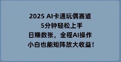 2025 AI卡通玩偶赛道，5分钟轻松上手，日入数张，全程AI操作，小白也能矩阵放大收益-观智斋电商课程站