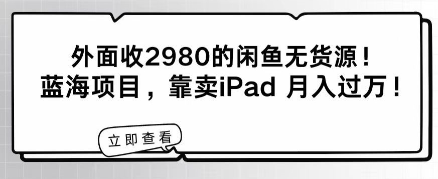 外面收2980的闲鱼无货源！蓝海项目，靠卖iPad月入过万！-观智斋电商课程站