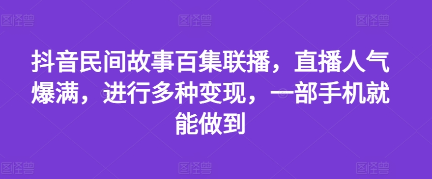 抖音民间故事百集联播，直播人气爆满，进行多种变现，一部手机就能做到【揭秘】-观智斋电商课程站