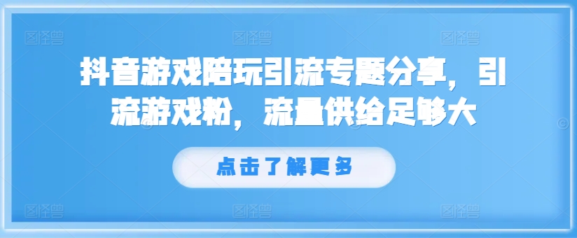 抖音游戏陪玩引流专题分享，引流游戏粉，流量供给足够大-观智斋电商课程站