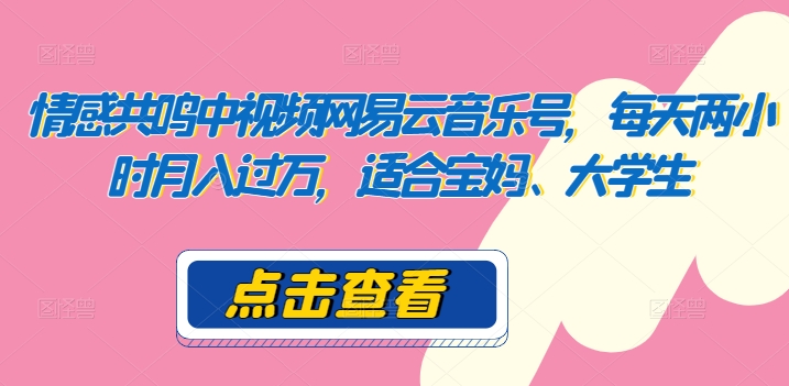 情感共鸣中视频网易云音乐号，每天两小时月入过万，适合宝妈、大学生-观智斋电商课程站