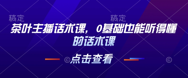 茶叶主播话术课，0基础也能听得懂的话术课-观智斋电商课程站
