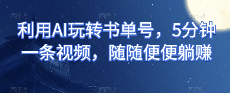 利用AI玩转书单号，5分钟一条视频，随随便便躺赚-观智斋电商课程站