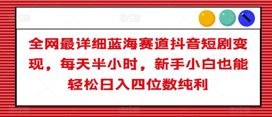 全网最详细蓝海赛道抖音短剧变现，每天半小时，新手小白也能轻松日入四位数纯利【揭秘】-观智斋电商课程站