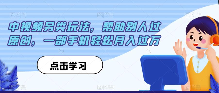 中视频另类玩法，帮助别人过原创，一部手机轻松月入过万【揭秘】-观智斋电商课程站