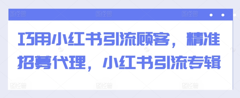 巧用小红书引流顾客，精准招募代理，小红书引流专辑-观智斋电商课程站