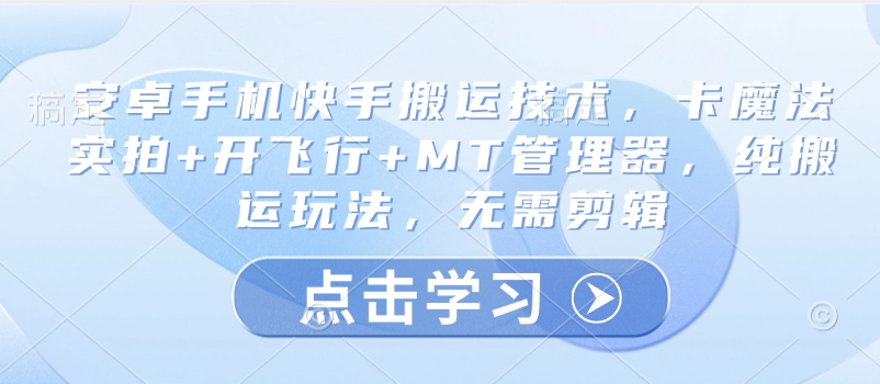 安卓手机快手搬运技术，卡魔法实拍+开飞行+MT管理器，纯搬运玩法，无需剪辑-观智斋电商课程站