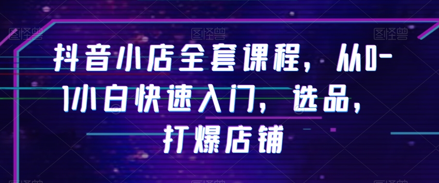 抖音小店全套课程，从0-1小白快速入门，选品，打爆店铺-观智斋电商课程站