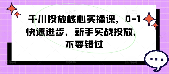 千川投放核心实操课，0-1快速进步，新手实战投放，不要错过-观智斋电商课程站