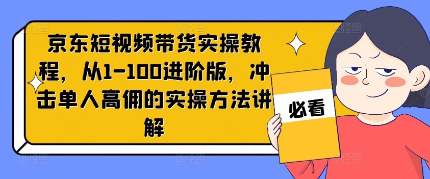 京东短视频带货实操教程，从1-100进阶版，冲击单人高佣的实操方法讲解-观智斋电商课程站