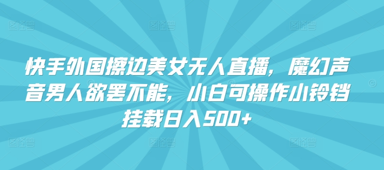 快手外国擦边美女无人直播，魔幻声音男人欲罢不能，小白可操作小铃铛挂载日入500+【揭秘】-观智斋电商课程站