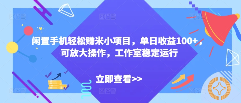 闲置手机轻松赚米小项目，单日收益100+，可放大操作，工作室稳定运行-观智斋电商课程站