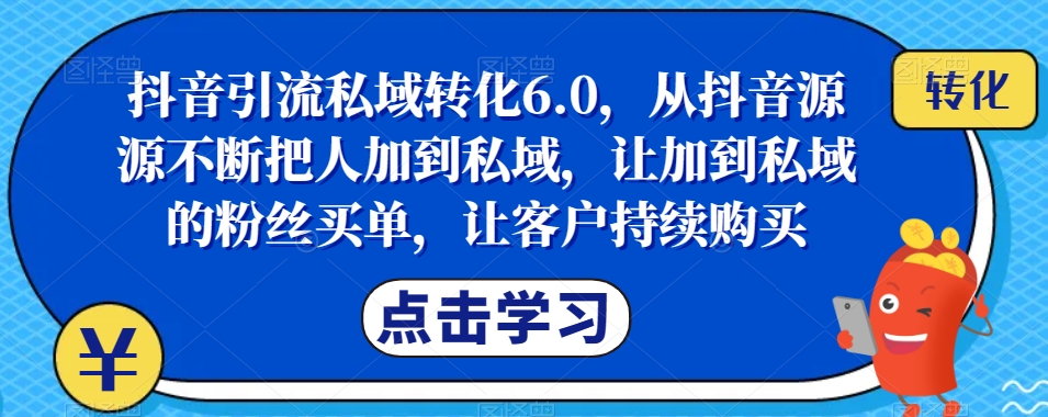 抖音引流私域转化6.0，从抖音源源不断把人加到私域，让加到私域的粉丝买单，让客户持续购买-观智斋电商课程站