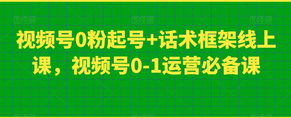视频号0粉起号+话术框架线上课，视频号0-1运营必备课-观智斋电商课程站