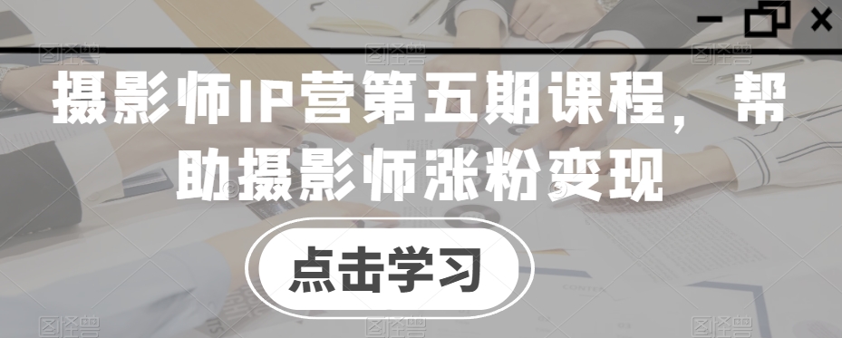 摄影师IP营第五期课程，帮助摄影师涨粉变现-观智斋电商课程站