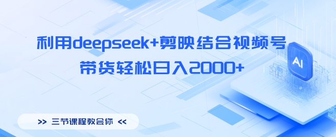 利用deepseek+剪映结合视频号，带货轻松日入多张-观智斋电商课程站