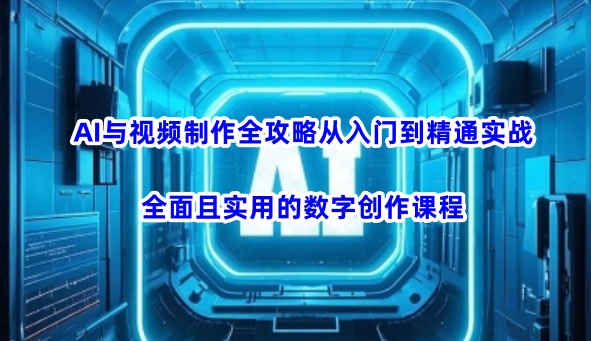 AI与视频制作全攻略从入门到精通实战，全面且实用的数字创作课程-观智斋电商课程站