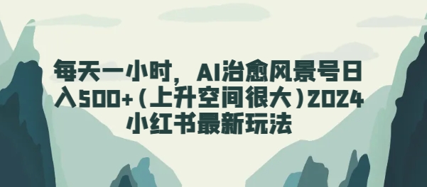 每天一小时，AI治愈风景号日入500+(上升空间很大)2024小红书最新玩法-观智斋电商课程站