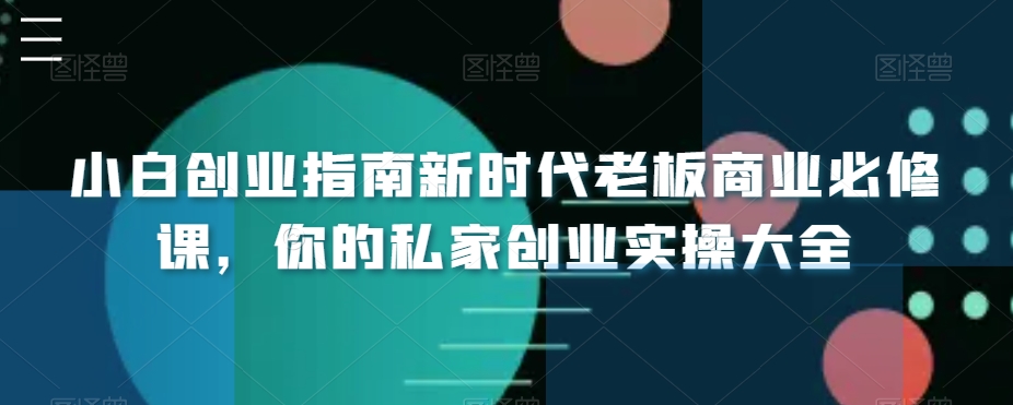 小白创业指南新时代老板商业必修课，你的私家创业实操大全-观智斋电商课程站