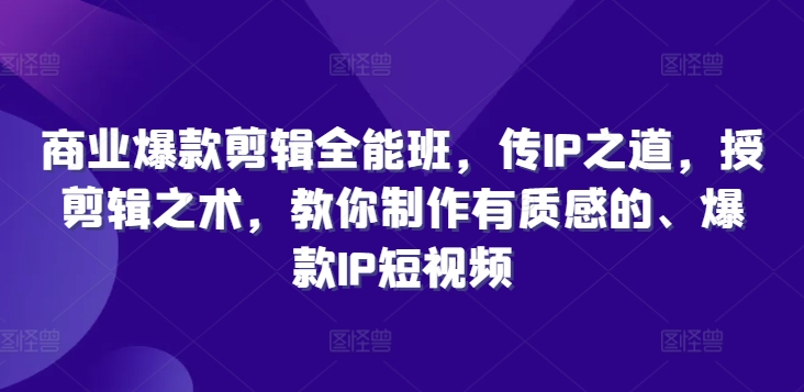 商业爆款剪辑全能班，传IP之道，授剪辑之术，教你制作有质感的、爆款IP短视频-观智斋电商课程站
