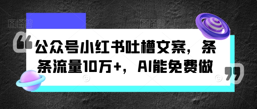 公众号小红书吐槽文案，条条流量10万+，AI能免费做-观智斋电商课程站