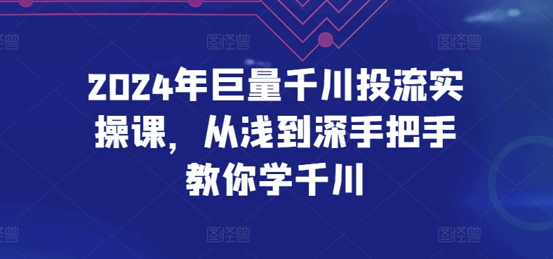 2024年巨量千川投流实操课，从浅到深手把手教你学千川-观智斋电商课程站