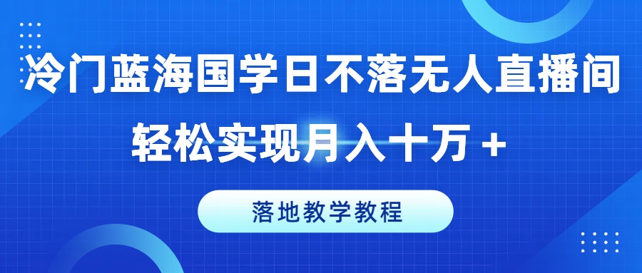 冷门蓝海国学日不落无人直播间，轻松实现月入十万+，落地教学教程【揭秘】-观智斋电商课程站