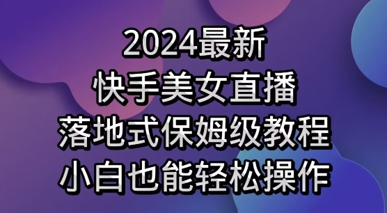 2024最新，快手美女直播，落地式保姆级教程，小白也能轻松操作-观智斋电商课程站