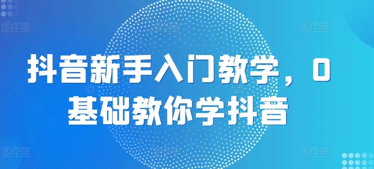 抖音新手入门教学，0基础教你学抖音-观智斋电商课程站