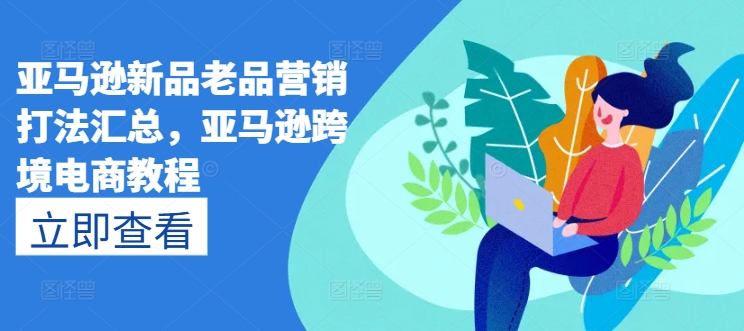 亚马逊新品老品营销打法汇总，亚马逊跨境电商教程-观智斋电商课程站