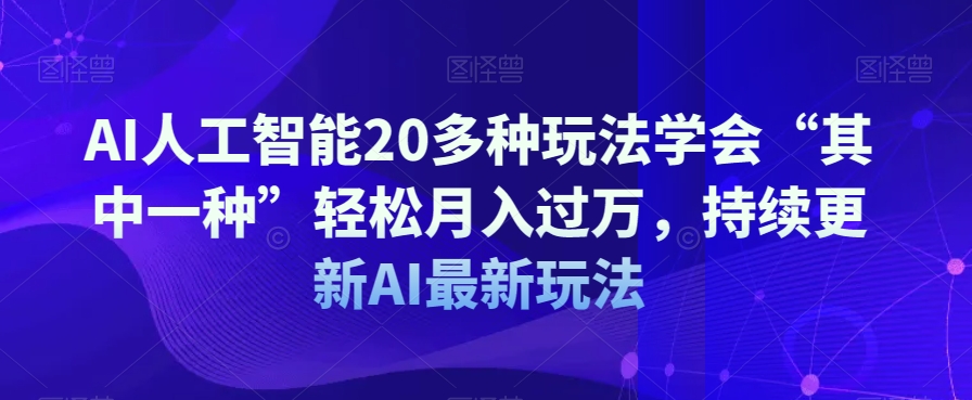 AI人工智能20多种玩法学会“其中一种”轻松月入过万，持续更新AI最新玩法-观智斋电商课程站