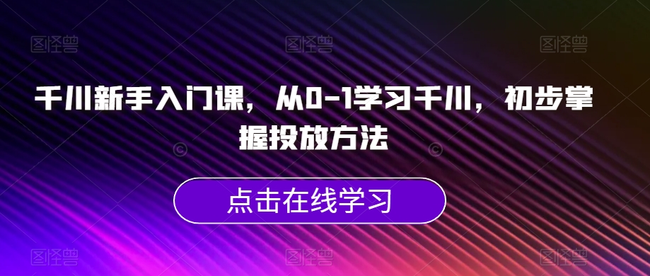 千川新手入门课，从0-1学习千川，初步掌握投放方法-观智斋电商课程站