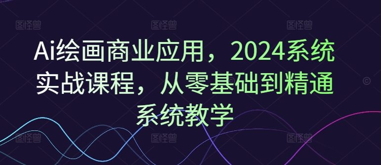Ai绘画商业应用，2024系统实战课程，从零基础到精通系统教学-观智斋电商课程站