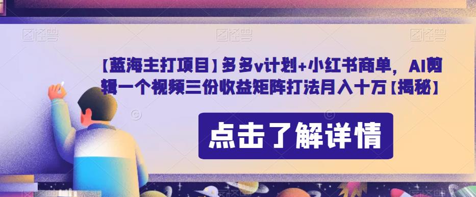 【蓝海主打项目】多多v计划+小红书商单，AI剪辑一个视频三份收益矩阵打法月入十万【揭秘】-观智斋电商课程站
