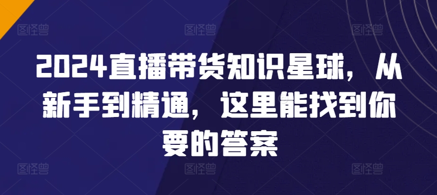 2024直播带货知识星球，从新手到精通，这里能找到你要的答案-观智斋电商课程站