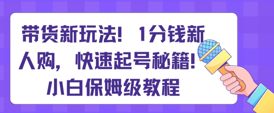 带货新玩法，1分钱新人购，快速起号秘籍，小白保姆级教程【揭秘】-观智斋电商课程站