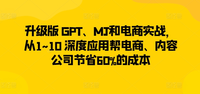 升级版 GPT、MJ和电商实战，从1~10 深度应用帮电商、内容公司节省60%的成本-观智斋电商课程站
