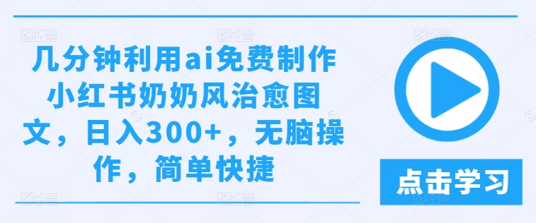 几分钟利用ai免费制作小红书奶奶风治愈图文，日入300+，无脑操作，简单快捷【揭秘】-观智斋电商课程站