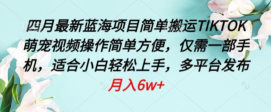 四月最新蓝海项目，简单搬运TIKTOK萌宠视频，操作简单方便，仅需一部手机【揭秘】-观智斋电商课程站