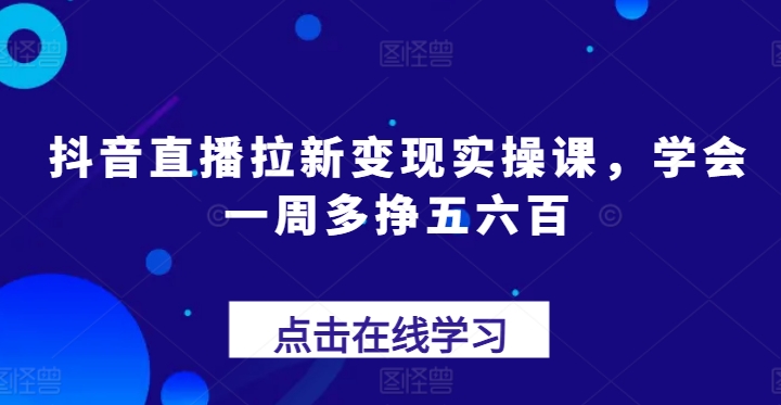 抖音直播拉新变现实操课，学会一周多挣五六百-观智斋电商课程站