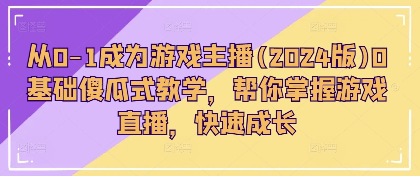 从0-1成为游戏主播(2024版)0基础傻瓜式教学，帮你掌握游戏直播，快速成长-观智斋电商课程站