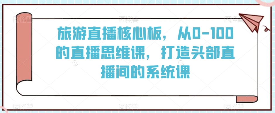 旅游直播核心板，从0-100的直播思维课，打造头部直播间的系统课-观智斋电商课程站