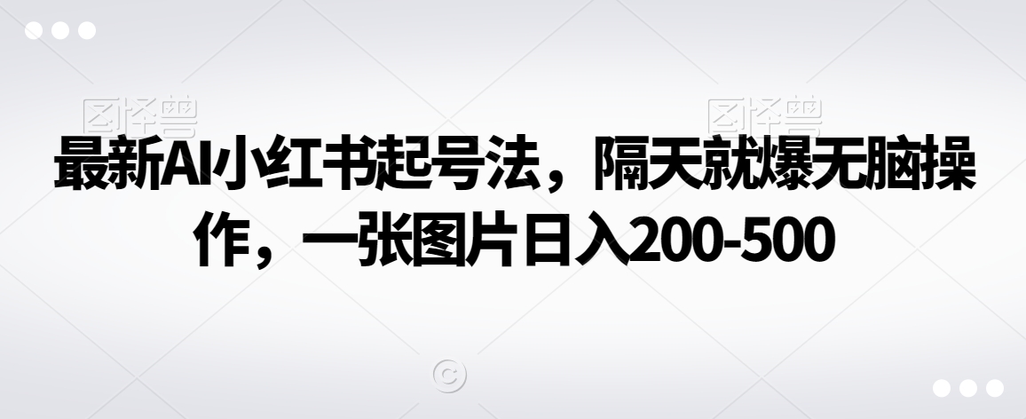 最新AI小红书起号法，隔天就爆无脑操作，一张图片日入200-500-观智斋电商课程站