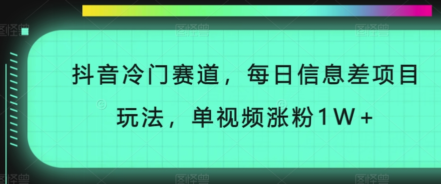抖音冷门赛道，每日信息差项目玩法，单视频涨粉1W+-观智斋电商课程站
