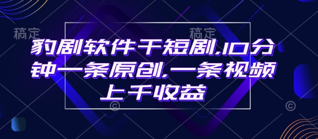 豹剧软件干短剧，10分钟一条原创，爆一条视频上千收益-观智斋电商课程站