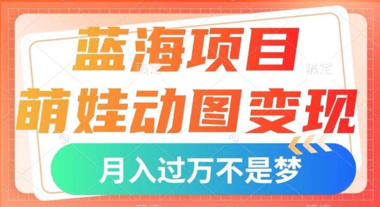 蓝海项目，萌娃动图变现，几分钟一个视频，小白也可直接入手，月入1w+【揭秘】-观智斋电商课程站