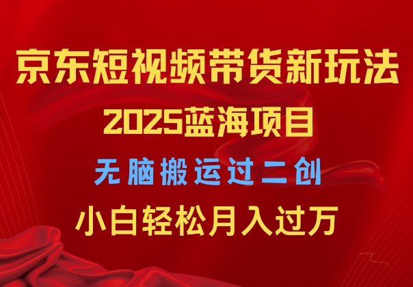2025京东短视频带货新玩法，无脑搬运过二创，小白轻松月入过W-观智斋电商课程站
