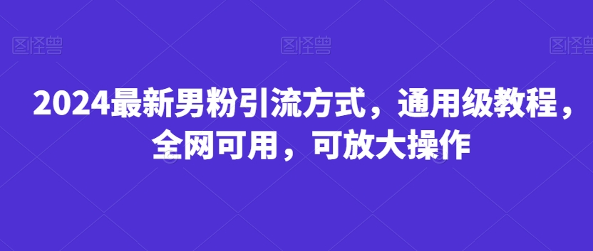 2024最新男粉引流方式，通用级教程，全网可用，可放大操作-观智斋电商课程站